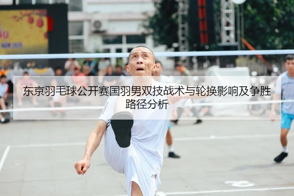 东京羽毛球公开赛国羽男双技战术与轮换影响及争胜路径分析