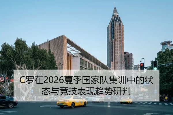 C罗在2026夏季国家队集训中的状态与竞技表现趋势研判