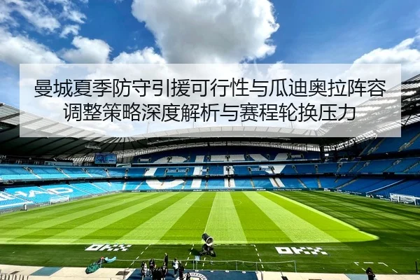 曼城夏季防守引援可行性与瓜迪奥拉阵容调整策略深度解析与赛程轮换压力